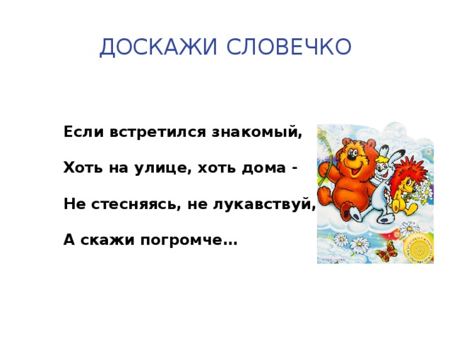 Доскажи словечко Если встретился знакомый,  Хоть на улице, хоть дома -  Не стесняясь, не лукавствуй,  А скажи погромче… 