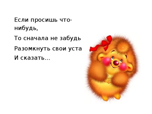 Если просишь что-нибудь, То сначала не забудь Разомкнуть свои уста И сказать… 