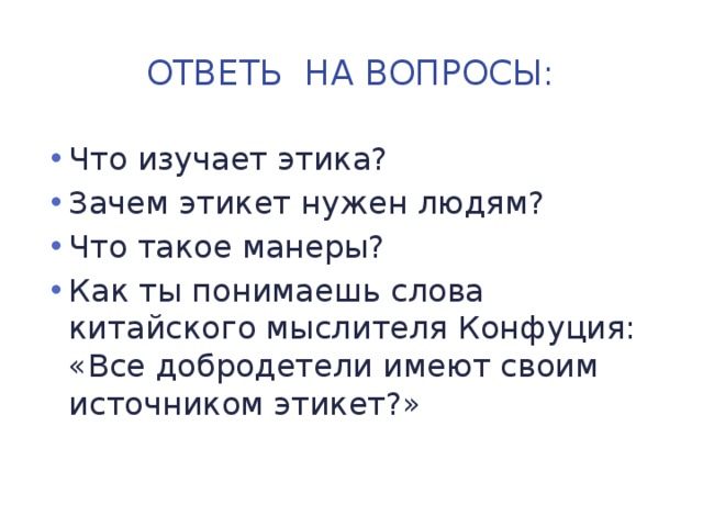 Ответь на вопросы: Что изучает этика? Зачем этикет нужен людям? Что такое манеры? Как ты понимаешь слова китайского мыслителя Конфуция: «Все добродетели имеют своим источником этикет?» 