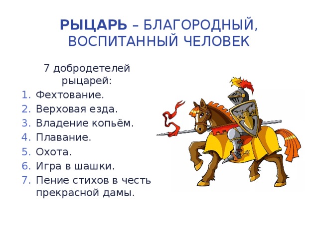 Рыцарь – благородный, воспитанный человек 7 добродетелей рыцарей: Фехтование. Верховая езда. Владение копьём. Плавание. Охота. Игра в шашки. Пение стихов в честь прекрасной дамы. 