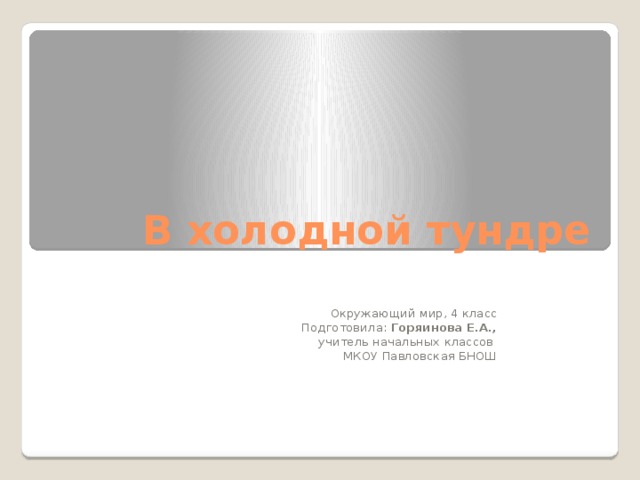 В холодной тундре Окружающий мир, 4 класс Подготовила: Горяинова Е.А.,  учитель начальных классов МКОУ Павловская БНОШ 