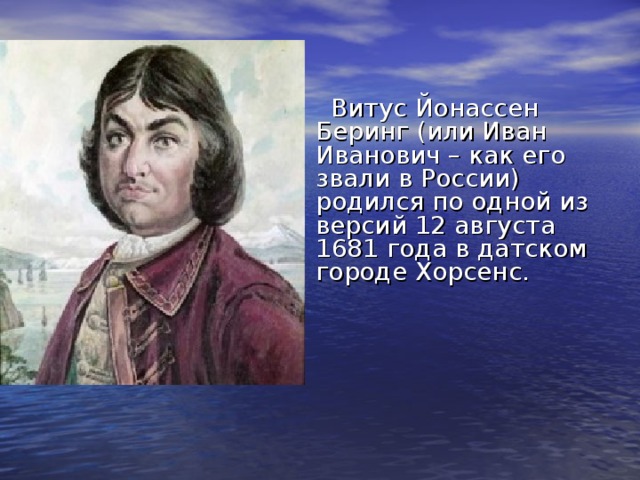  Витус Йонассен Беринг (или Иван Иванович – как его звали в России) родился по одной из версий 12 августа 1681 года в датском городе Хорсенс. 