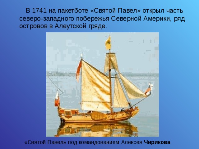 «Святой Павел» под командованием Алексея Чирикова  В 1741 на пакетботе «Святой Павел» открыл часть северо-западного побережья Северной Америки, ряд островов в Алеутской гряде. 