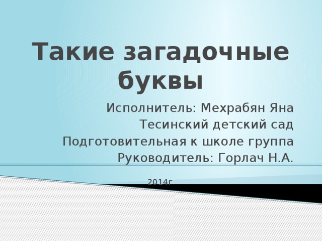 Такие загадочные буквы Исполнитель: Мехрабян Яна Тесинский детский сад Подготовительная к школе группа Руководитель: Горлач Н.А. 2014г