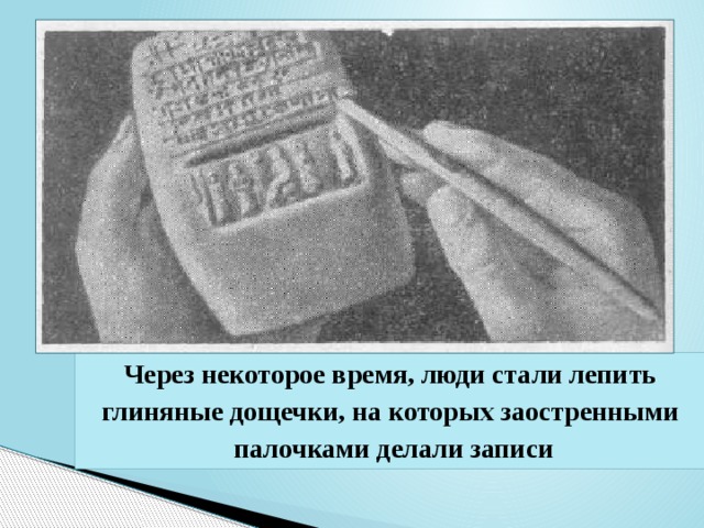 Через некоторое время, люди стали лепить глиняные дощечки, на которых заостренными палочками делали записи