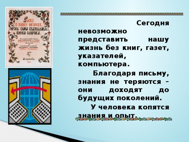 Сегодня невозможно представить нашу жизнь без книг, газет, указателей, компьютера.  Благодаря письму, знания не теряются – они доходят до будущих поколений.  У человека копятся знания и опыт.