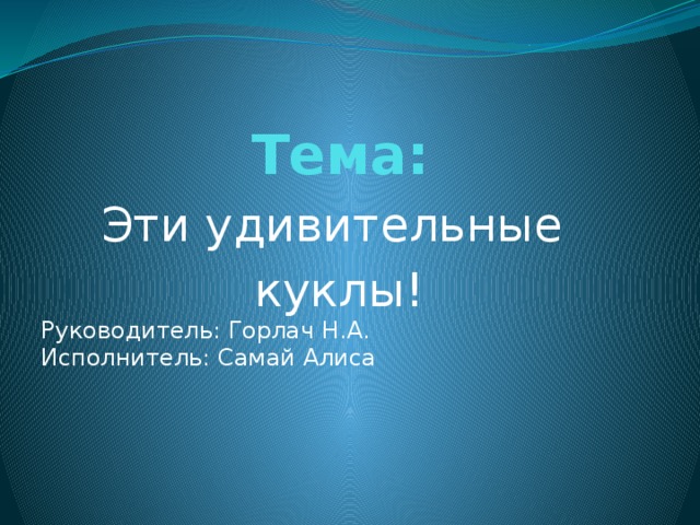 Тема: Эти удивительные куклы! Руководитель: Горлач Н.А. Исполнитель: Самай Алиса 
