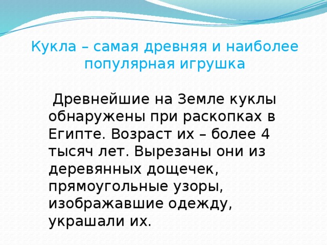 Кукла – самая древняя и наиболее популярная игрушка  Древнейшие на Земле куклы обнаружены при раскопках в Египте. Возраст их – более 4 тысяч лет. Вырезаны они из деревянных дощечек, прямоугольные узоры, изображавшие одежду, украшали их. 
