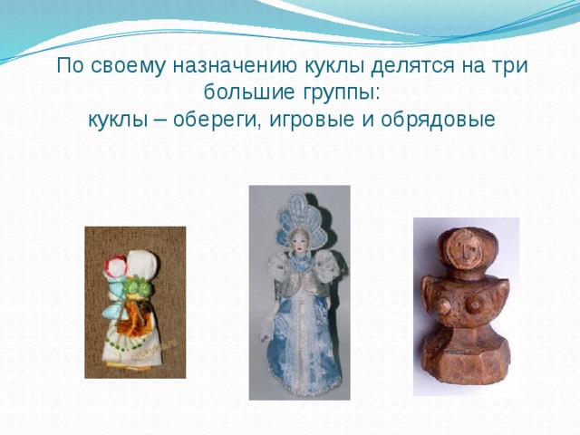 По своему назначению куклы делятся на три большие группы:  куклы – обереги, игровые и обрядовые 