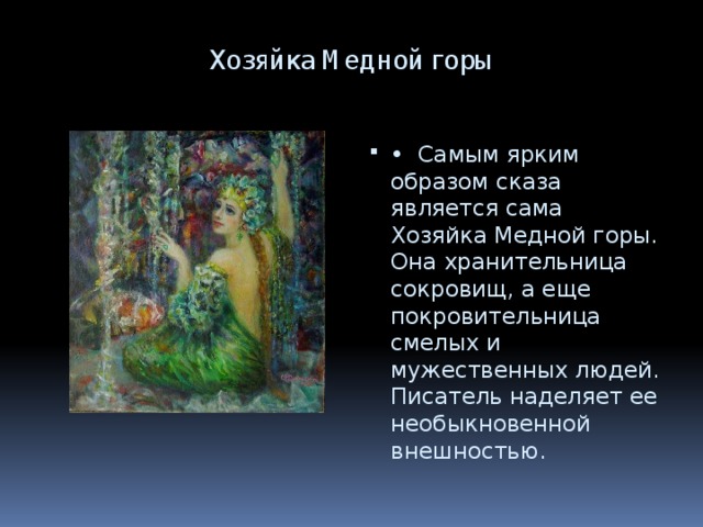  Хозяйка Медной горы   • Самым ярким образом сказа является сама Хозяйка Медной горы. Она хранительница сокровищ, а еще покровительница смелых и мужественных людей. Писатель наделяет ее необыкновенной внешностью. 