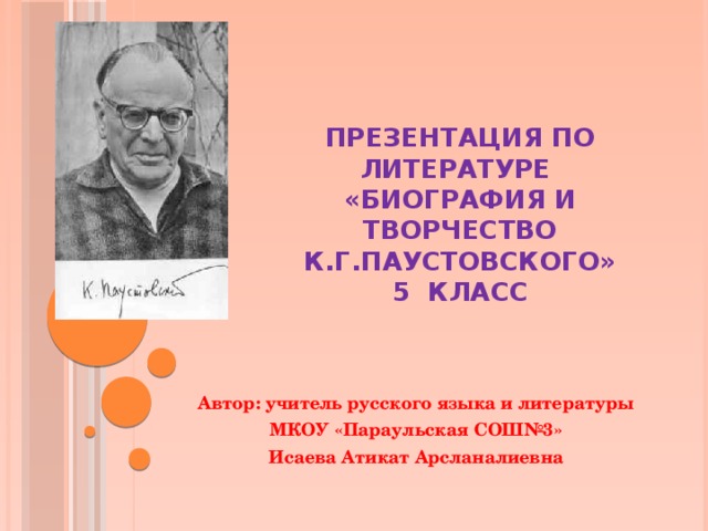Презентация по литературе  «Биография и творчество К.Г.Паустовского»  5 класс Автор: учитель русского языка и литературы МКОУ «Параульская СОШ№3» Исаева Атикат Арсланалиевна 