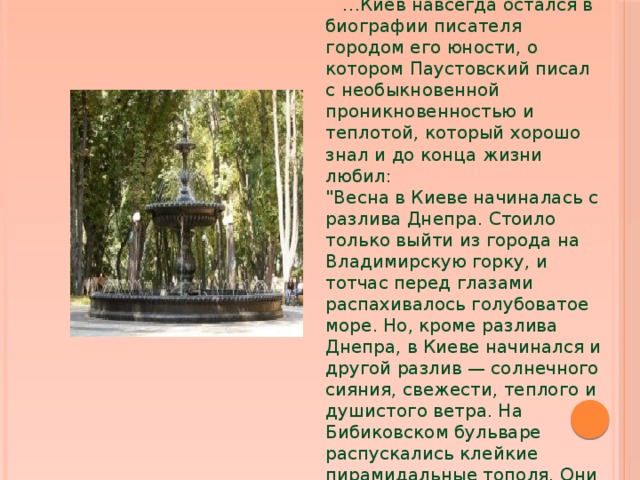  … Киев навсегда остался в биографии писателя городом его юности, о котором Паустовский писал с необыкновенной проникновенностью и теплотой, который хорошо знал и до конца жизни любил:  