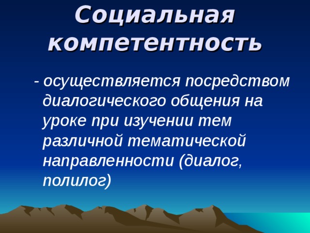 Социальная компетентность - осуществляется посредством диалогического общения на уроке при изучении тем различной тематической направленности ( диалог, полилог) - осуществляется посредством диалогического общения на уроке при изучении тем различной тематической направленности ( диалог, полилог) 