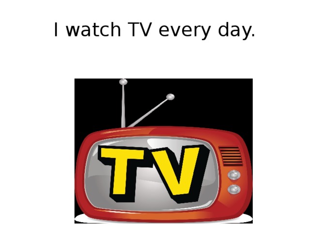 I watch TV every day. 
