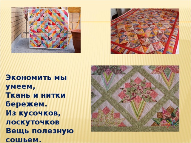 Экономить мы умеем, Ткань и нитки бережем. Из кусочков, лоскуточков Вещь полезную сошьем. 