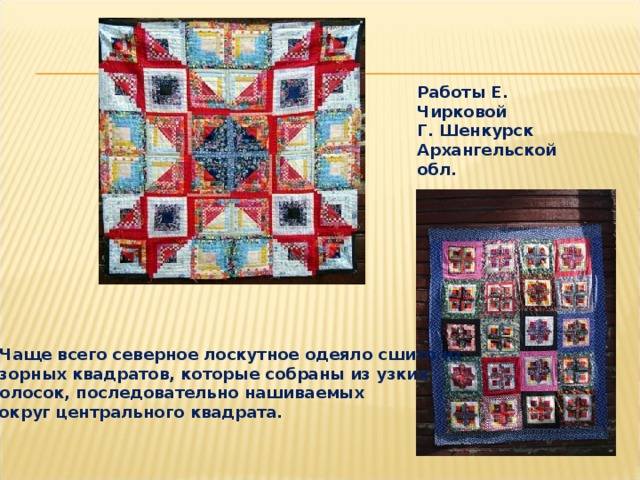 Работы Е. Чирковой Г. Шенкурск Архангельской обл.  Чаще всего северное лоскутное одеяло сшито из узорных квадратов, которые собраны из узких полосок, последовательно нашиваемых вокруг центрального квадрата. 