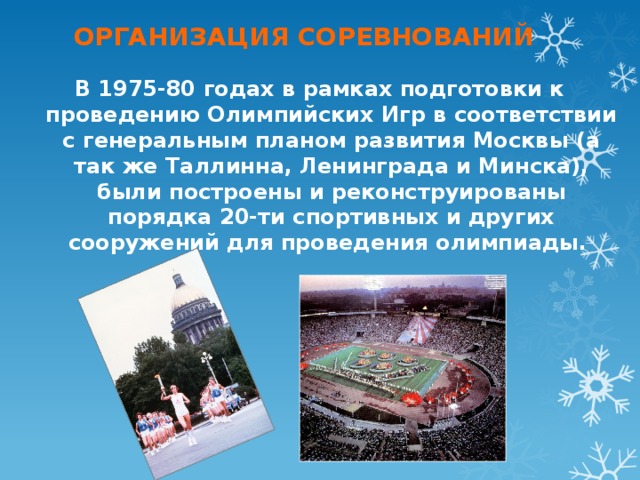 ОРГАНИЗАЦИЯ СОРЕВНОВАНИЙ   В 1975-80 годах в рамках подготовки к проведению Олимпийских Игр в соответствии с генеральным планом развития Москвы (а так же Таллинна, Ленинграда и Минска), были построены и реконструированы порядка 20-ти спортивных и других сооружений для проведения олимпиады.  