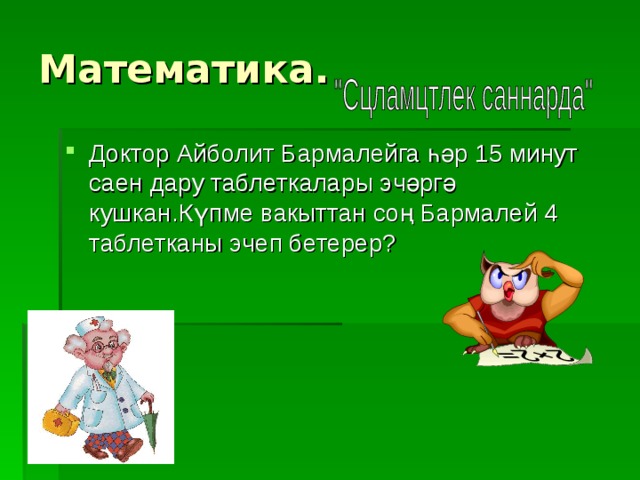 Математика. Доктор Айболит Бармалейга һәр 15 минут саен дару таблеткалары эчәргә кушкан.Күпме вакыттан соң Бармалей 4 таблетканы эчеп бетерер? 