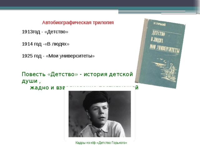 Автобиографическая трилогия 1913год - «Детство» 1914 год -«В людях» 1925 год - «Мои университеты» Повесть «Детство» - история детской души , жадно и взволнованно постигающей жизнь. Кадры из к/ф «Детство Горького» 