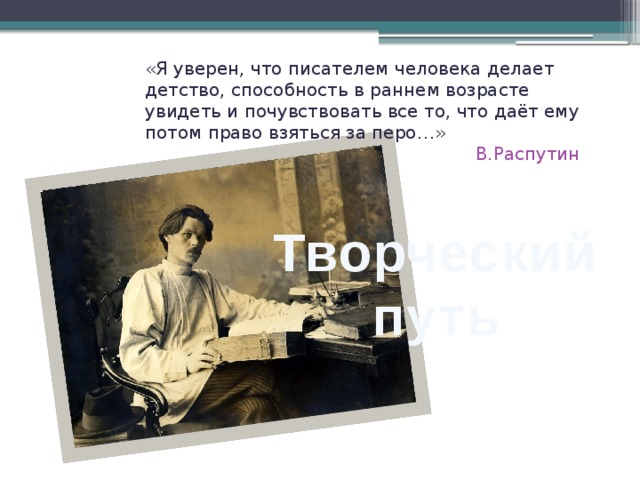 «Я уверен, что писателем человека делает детство, способность в раннем возрасте увидеть и почувствовать все то, что даёт ему потом право взяться за перо…» В.Распутин Творческий путь 