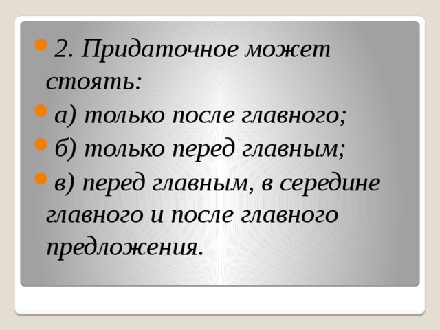 2. Придаточное может стоять:   а) только после главного; б) только перед главным; в) перед главным, в середине главного и после главного предложения. 