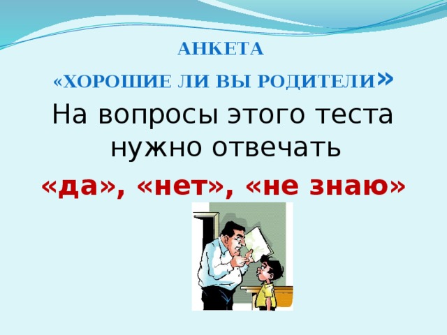 Анкета «Хорошие ли вы родители » На вопросы этого теста нужно отвечать «да», «нет», «не знаю» 