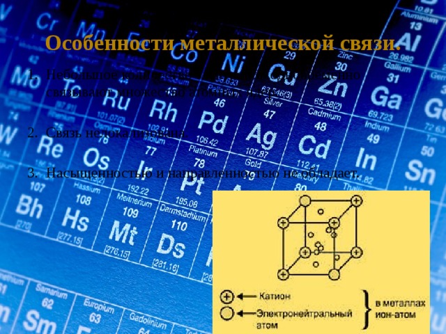 Особенности металлической связи. 1.  Небольшое количество электронов одновременно  связывают множество атомных ядер. 2. Связь нелокализована. 3. Насыщенностью и направленностью не обладает. 