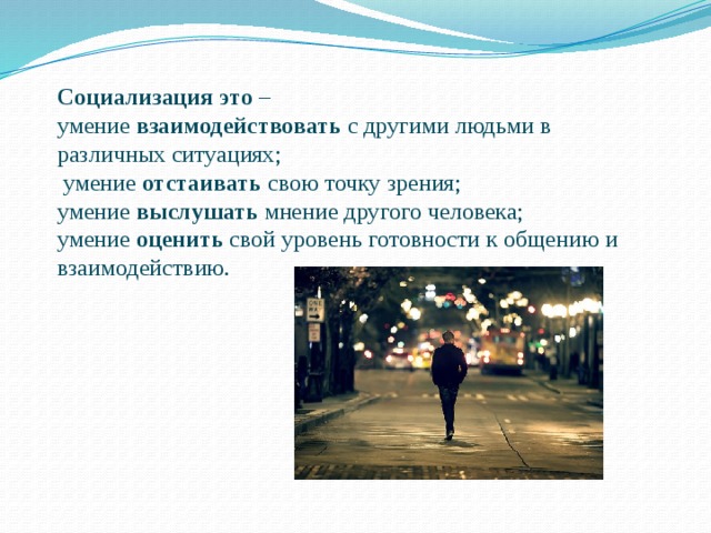 Социализация это – умение взаимодействовать с другими людьми в различных ситуациях;  умение отстаивать свою точку зрения; умение выслушать мнение другого человека; умение оценить свой уровень готовности к общению и взаимодействию. 