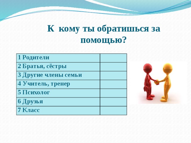 К кому ты обратишься за помощью? 1 Родители 2 Братья, сёстры 3 Другие члены семьи 4 Учитель, тренер 5 Психолог 6 Друзья 7 Класс 