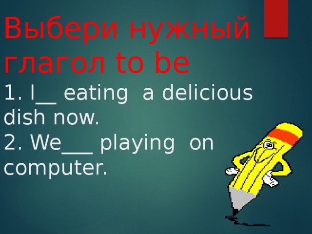Выбери нужный глагол to be  1. I__ eating a delicious dish now.  2. We___ playing on computer.   