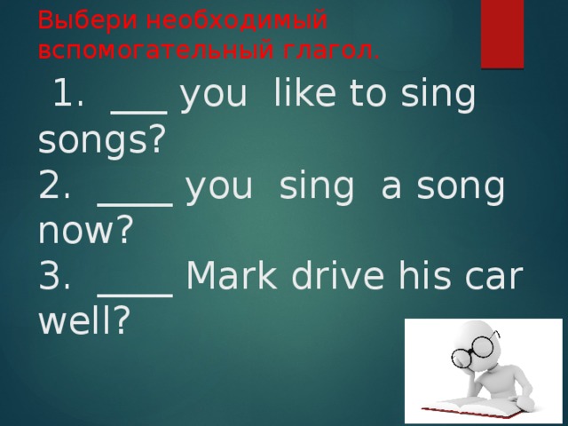 Выбери необходимый вспомогательный глагол.   1. ___ you like to sing songs?  2. ____ you sing a song now?  3. ____ Mark drive his car well?   
