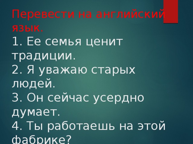 Перевести на английский язык.  1. Ее семья ценит традиции.  2. Я уважаю старых людей.  3. Oн сейчас усердно думает.  4. Ты работаешь на этой фабрике?  5.Ты что сейчас делаешь?   