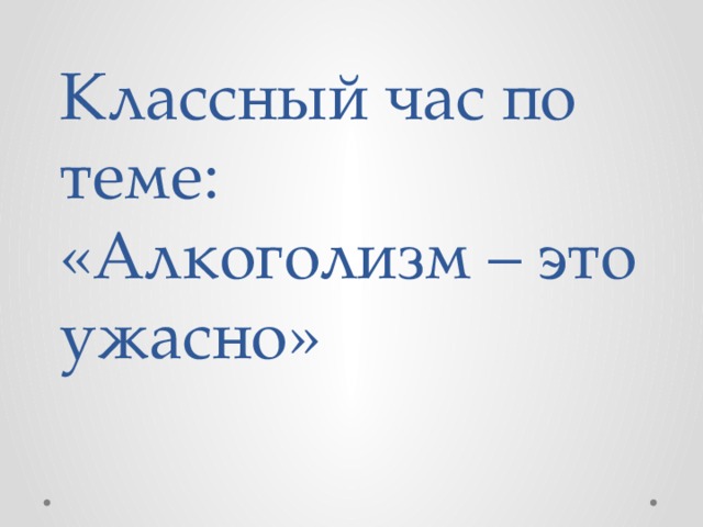 Классный час по теме:  «Алкоголизм – это ужасно» 
