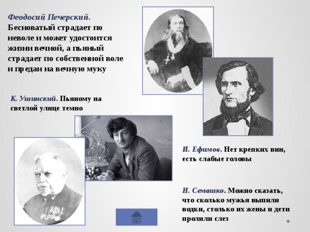 Феодосий Печерский . Бесноватый страдает по неволе и может удостоится жизни вечной, а пьяный страдает по собственной воле и предан на вечную муку К. Ушинский . Пьяному на светлой улице темно И. Ефимов . Нет крепких вин, есть слабые головы Н. Семашко . Можно сказать, что сколько мужья выпили водки, столько их жены и дети пролили слез 