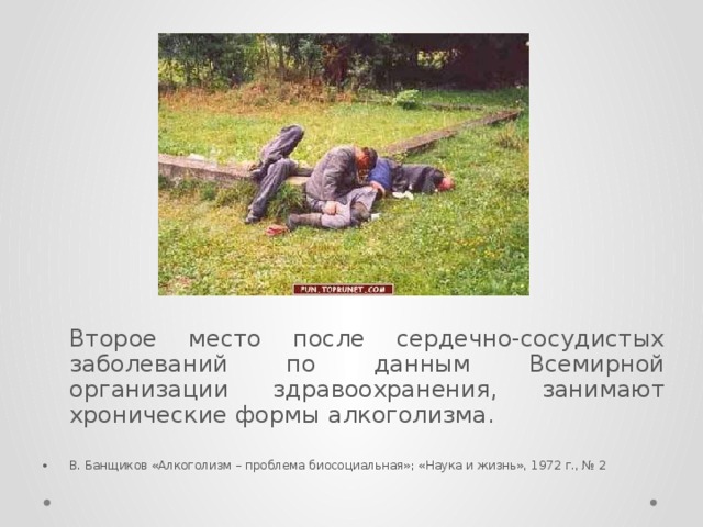  Второе место после сердечно-сосудистых заболеваний по данным Всемирной организации здравоохранения, занимают хронические формы алкоголизма. В. Банщиков «Алкоголизм – проблема биосоциальная»; «Наука и жизнь», 1972 г., № 2 