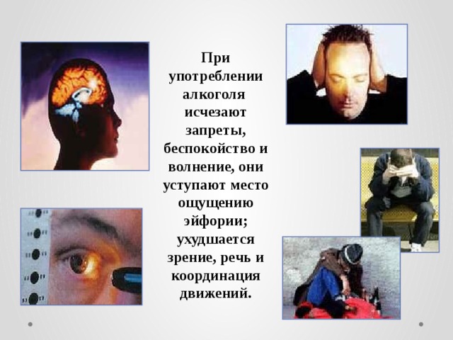 При употреблении алкоголя исчезают запреты, беспокойство и волнение, они уступают место ощущению эйфории; ухудшается зрение, речь и координация движений. 