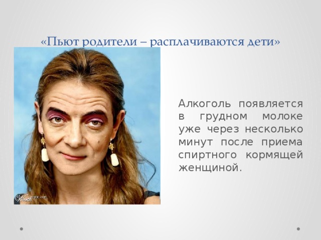 «Пьют родители – расплачиваются дети»  Алкоголь появляется в грудном молоке уже через несколько минут после приема спиртного кормящей женщиной. 