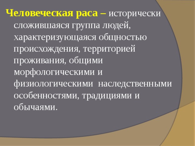 Человеческая раса –  исторически сложившаяся группа людей, характеризующаяся общностью происхождения, территорией проживания, общими морфологическими и физиологическими наследственными особенностями, традициями и обычаями.   