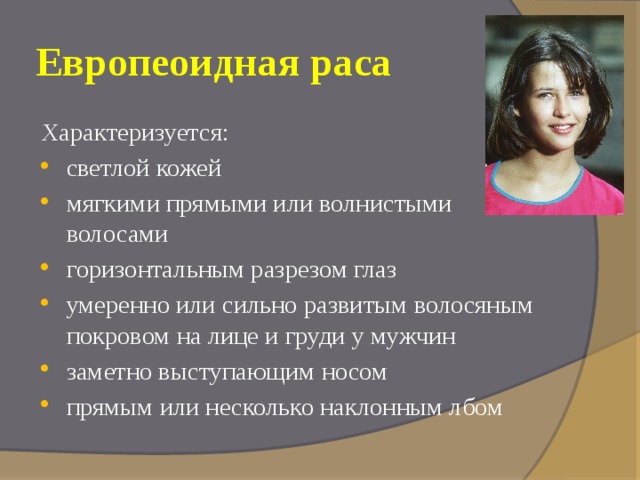 Европеоидная раса Характеризуется: светлой кожей мягкими прямыми или волнистыми волосами горизонтальным разрезом глаз умеренно или сильно развитым волосяным покровом на лице и груди у мужчин заметно выступающим носом прямым или несколько наклонным лбом 