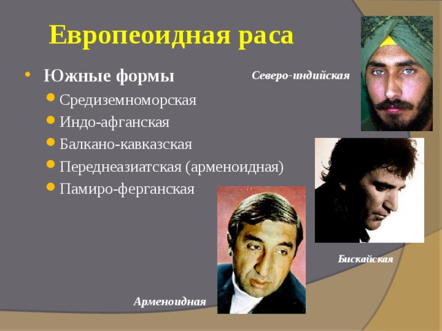 Европеоидная раса Южные формы  Средиземноморская Индо-афганская Балкано-кавказская Переднеазиатская (арменоидная) Памиро-ферганская Средиземноморская Индо-афганская Балкано-кавказская Переднеазиатская (арменоидная) Памиро-ферганская Северо-индийская Бискайская Арменоидная  