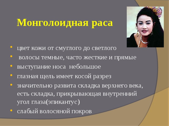 Монголоидная раса цвет кожи от смуглого до светлого  волосы темные, часто жесткие и прямые выступание носа небольшое глазная щель имеет косой разрез значительно развита складка верхнего века, есть складка, прикрывающая внутренний угол глаза(эпикантус) слабый волосяной покров 