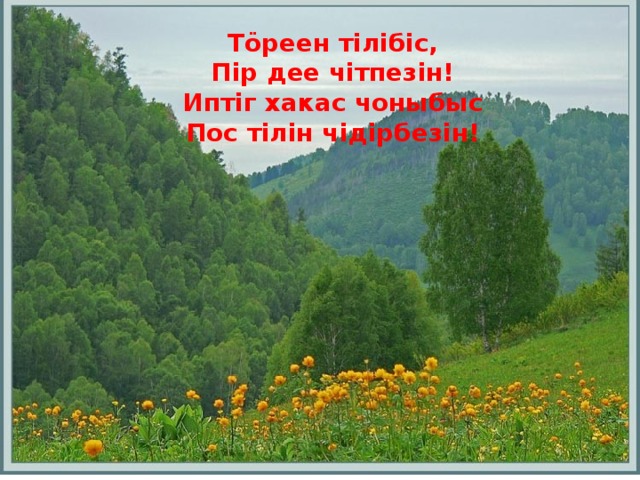 Тӧреен тiлiбiс, Пiр дее чiтпезiн! Иптiг хакас чоныбыс Пос тiлiн чiдiрбезiн! 