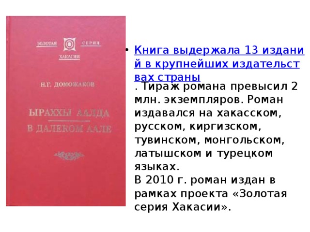 Книга выдержала 13 изданий в крупнейших издательствах страны . Тираж романа превысил 2 млн. экземпляров. Роман издавался на хакасском, русском, киргизском, тувинском, монгольском, латышском и турецком языках.   В 2010 г. роман издан в рамках проекта «Золотая серия Хакасии». 