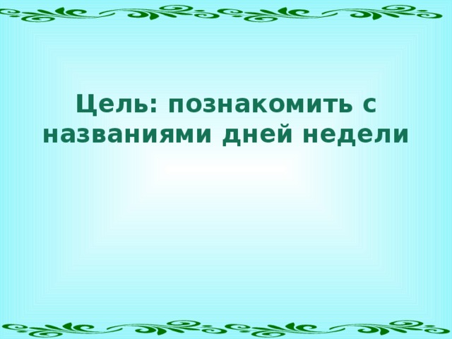      Цель: познакомить с названиями дней недели 