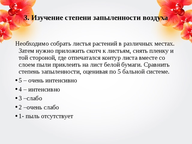 3. Изучение степени запыленности воздуха   Необходимо собрать листья растений в различных местах. Затем нужно приложить скотч к листьям, снять пленку и той стороной, где отпечатался контур листа вместе со слоем пыли приклеить на лист белой бумаги. Сравнить степень запыленности, оценивая по 5 бальной системе.