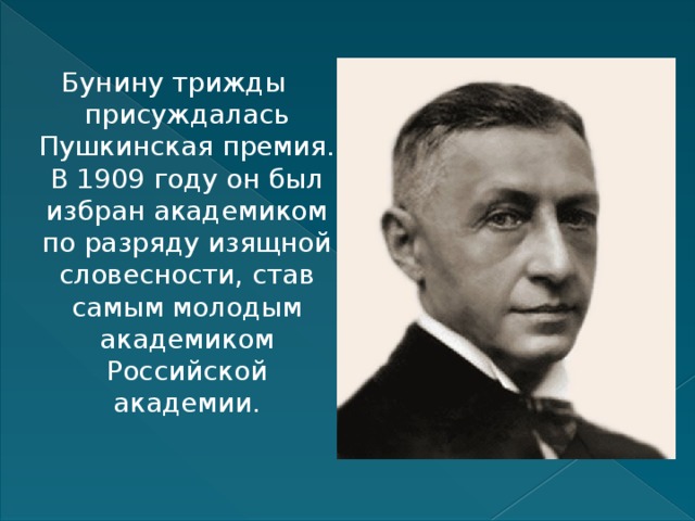 Бунину трижды присуждалась Пушкинская премия. В 1909 году он был избран академиком по разряду изящной словесности, став самым молодым академиком Российской академии.    