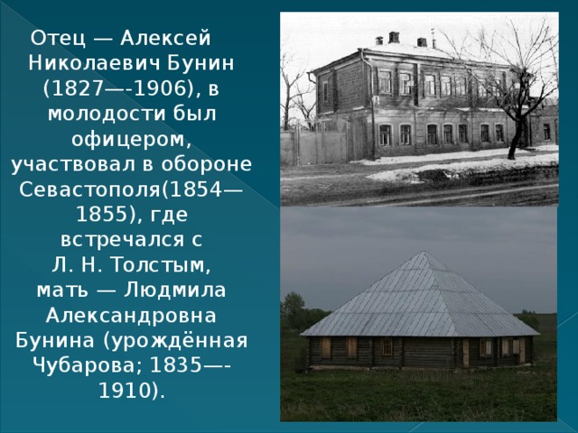 Отец — Алексей Николаевич Бунин (1827—-1906), в молодости был офицером, участвовал в обороне Севастополя(1854—1855), где встречался с Л. Н. Толстым, мать — Людмила Александровна Бунина (урождённая Чубарова; 1835—-1910). 