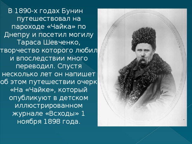 В 1890-х годах Бунин путешествовал на пароходе «Чайка» по Днепру и посетил могилу Тараса Шевченко, творчество которого любил и впоследствии много переводил. Спустя несколько лет он напишет об этом путешествии очерк «На «Чайке», который опубликуют в детском иллюстрированном журнале «Всходы» 1 ноября 1898 года.    
