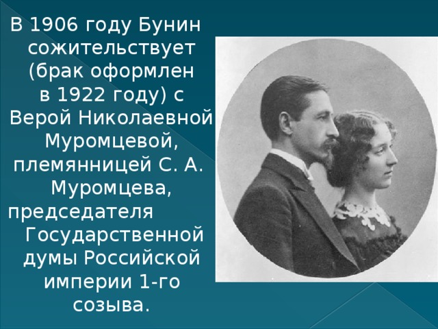   В 1906 году Бунин сожительствует (брак оформлен в 1922 году) с Верой Николаевной Муромцевой, племянницей С. А.  Муромцева, председателя  Государственной думы Российской империи 1-го созыва. 