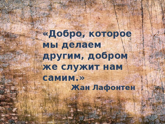 «Добро, которое мы делаем другим, добром же служит нам самим.» Жан Лафонтен 